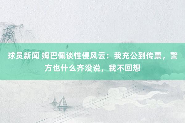 球员新闻 姆巴佩谈性侵风云：我充公到传票，警方也什么齐没说，我不回想