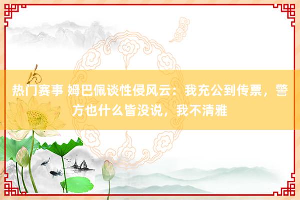 热门赛事 姆巴佩谈性侵风云：我充公到传票，警方也什么皆没说，我不清雅