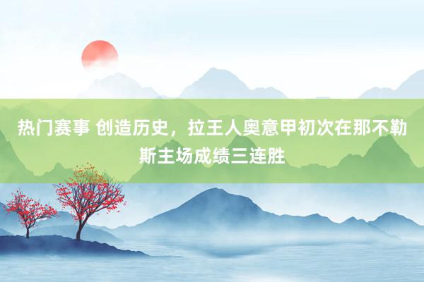 热门赛事 创造历史，拉王人奥意甲初次在那不勒斯主场成绩三连胜