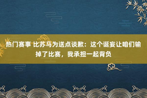 热门赛事 比苏马为送点谈歉：这个诞妄让咱们输掉了比赛，我承担一起背负