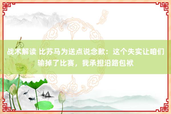 战术解读 比苏马为送点说念歉：这个失实让咱们输掉了比赛，我承担沿路包袱