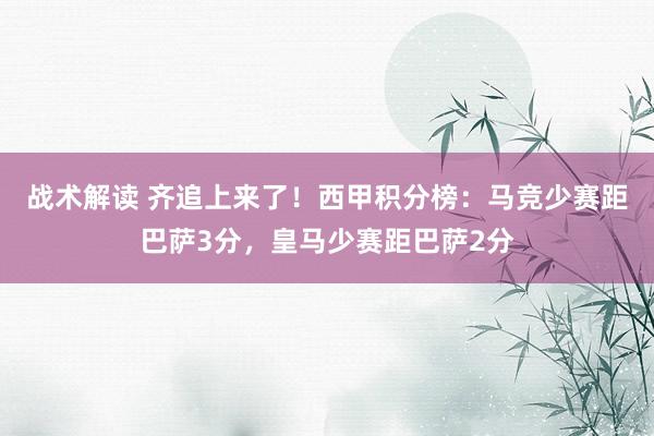 战术解读 齐追上来了！西甲积分榜：马竞少赛距巴萨3分，皇马少赛距巴萨2分