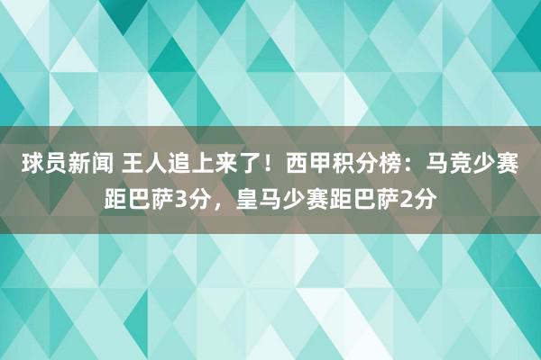 球员新闻 王人追上来了！西甲积分榜：马竞少赛距巴萨3分，皇马少赛距巴萨2分