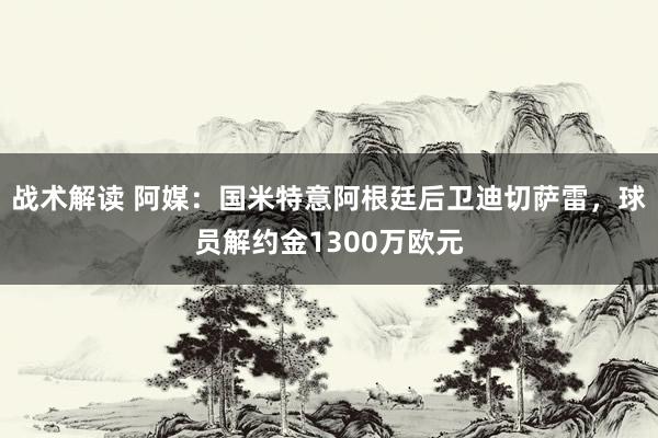 战术解读 阿媒：国米特意阿根廷后卫迪切萨雷，球员解约金1300万欧元