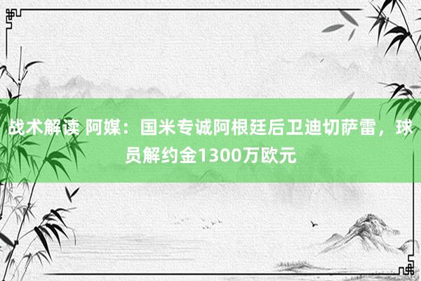 战术解读 阿媒：国米专诚阿根廷后卫迪切萨雷，球员解约金1300万欧元