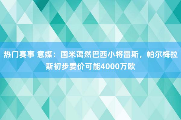 热门赛事 意媒：国米蔼然巴西小将雷斯，帕尔梅拉斯初步要价可能4000万欧