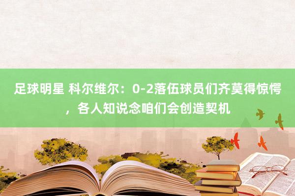 足球明星 科尔维尔：0-2落伍球员们齐莫得惊愕，各人知说念咱们会创造契机