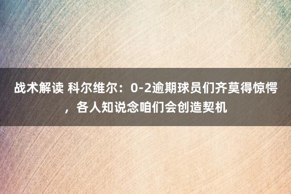 战术解读 科尔维尔：0-2逾期球员们齐莫得惊愕，各人知说念咱们会创造契机