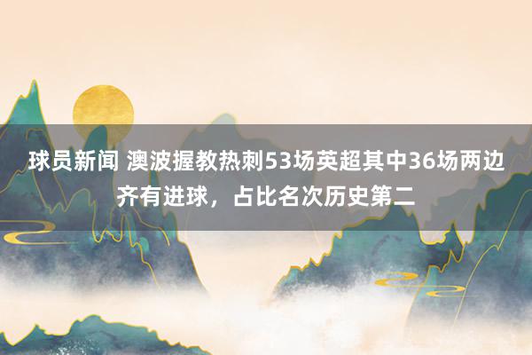 球员新闻 澳波握教热刺53场英超其中36场两边齐有进球，占比名次历史第二