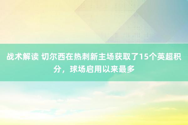 战术解读 切尔西在热刺新主场获取了15个英超积分，球场启用以来最多