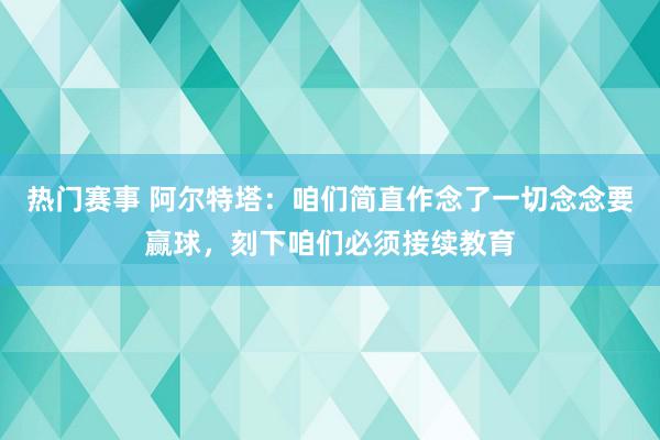 热门赛事 阿尔特塔：咱们简直作念了一切念念要赢球，刻下咱们必须接续教育