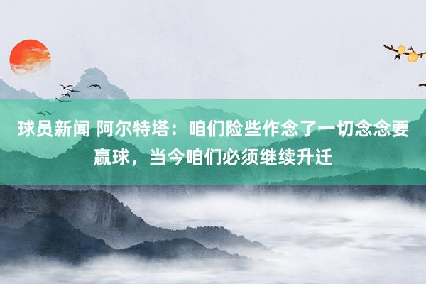 球员新闻 阿尔特塔：咱们险些作念了一切念念要赢球，当今咱们必须继续升迁