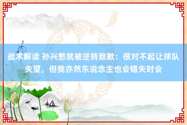 战术解读 孙兴慜就被逆转致歉：很对不起让球队失望，但我亦然东说念主也会错失时会