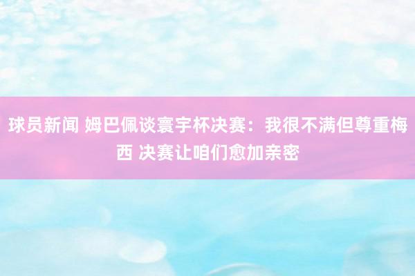 球员新闻 姆巴佩谈寰宇杯决赛：我很不满但尊重梅西 决赛让咱们愈加亲密