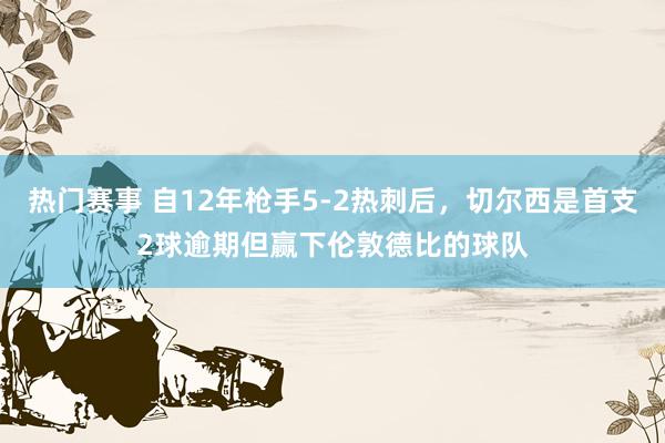 热门赛事 自12年枪手5-2热刺后，切尔西是首支2球逾期但赢下伦敦德比的球队