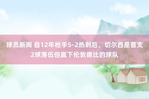 球员新闻 自12年枪手5-2热刺后，切尔西是首支2球落伍但赢下伦敦德比的球队