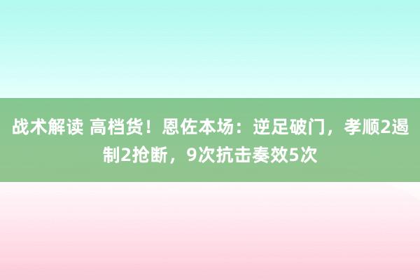 战术解读 高档货！恩佐本场：逆足破门，孝顺2遏制2抢断，9次抗击奏效5次