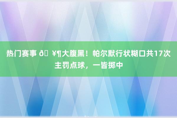 热门赛事 🥶大腹黑！帕尔默行状糊口共17次主罚点球，一皆掷中