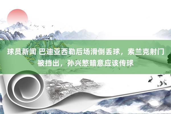 球员新闻 巴迪亚西勒后场滑倒丢球，索兰克射门被挡出，孙兴慜暗意应该传球