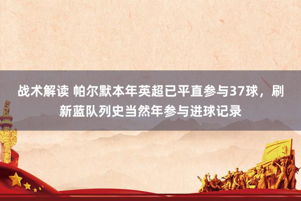 战术解读 帕尔默本年英超已平直参与37球，刷新蓝队列史当然年参与进球记录