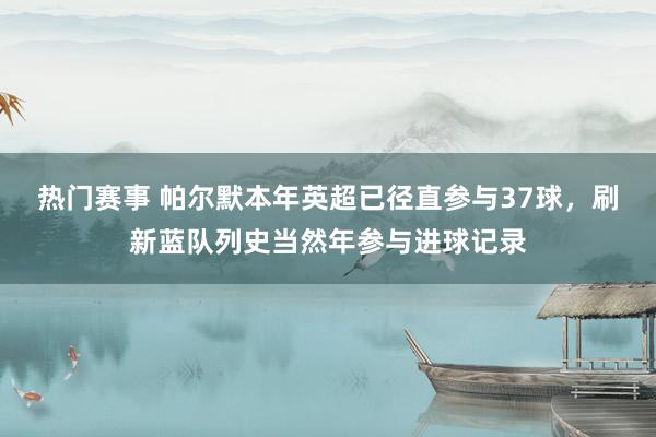 热门赛事 帕尔默本年英超已径直参与37球，刷新蓝队列史当然年参与进球记录