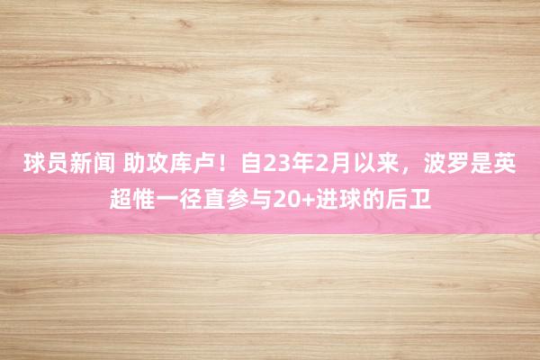 球员新闻 助攻库卢！自23年2月以来，波罗是英超惟一径直参与20+进球的后卫