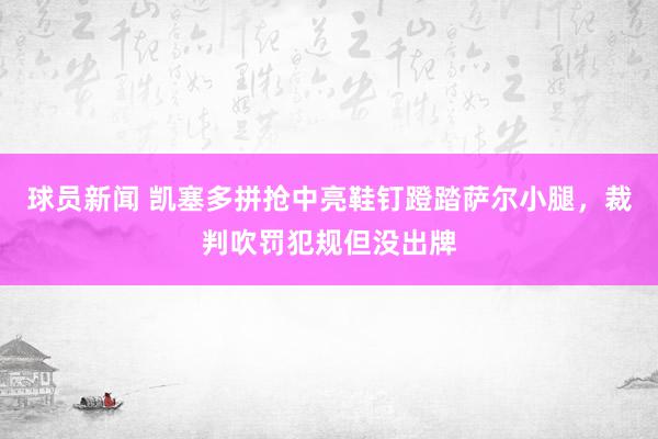 球员新闻 凯塞多拼抢中亮鞋钉蹬踏萨尔小腿，裁判吹罚犯规但没出牌