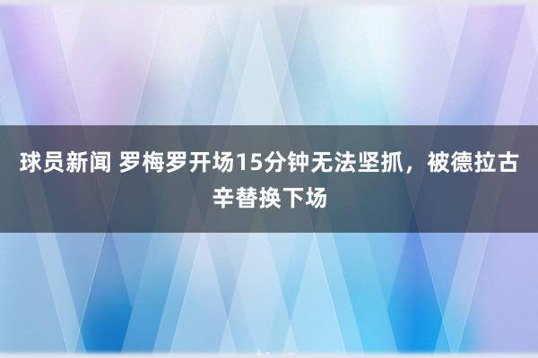 球员新闻 罗梅罗开场15分钟无法坚抓，被德拉古辛替换下场