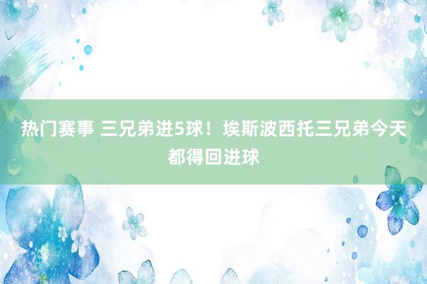 热门赛事 三兄弟进5球！埃斯波西托三兄弟今天都得回进球