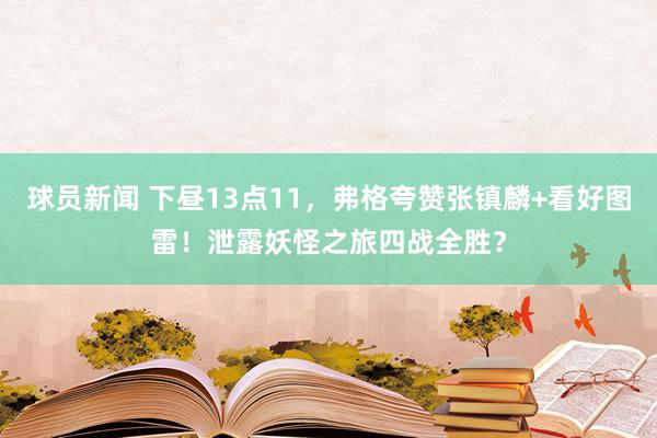 球员新闻 下昼13点11，弗格夸赞张镇麟+看好图雷！泄露妖怪之旅四战全胜？