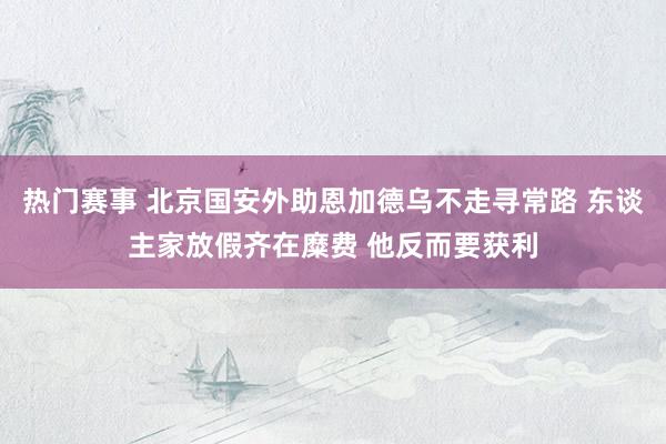 热门赛事 北京国安外助恩加德乌不走寻常路 东谈主家放假齐在糜费 他反而要获利