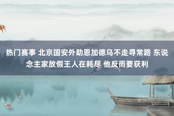 热门赛事 北京国安外助恩加德乌不走寻常路 东说念主家放假王人在耗尽 他反而要获利