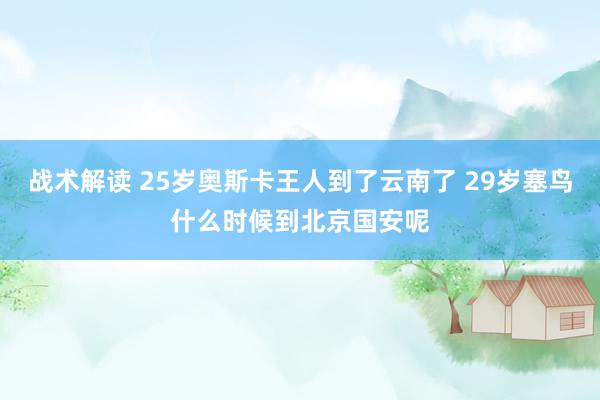 战术解读 25岁奥斯卡王人到了云南了 29岁塞鸟什么时候到北京国安呢