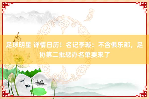 足球明星 详情日历！名记李璇：不含俱乐部，足协第二批惩办名单要来了