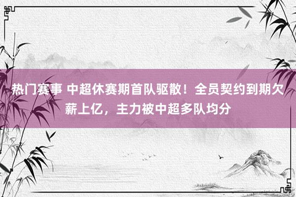 热门赛事 中超休赛期首队驱散！全员契约到期欠薪上亿，主力被中超多队均分