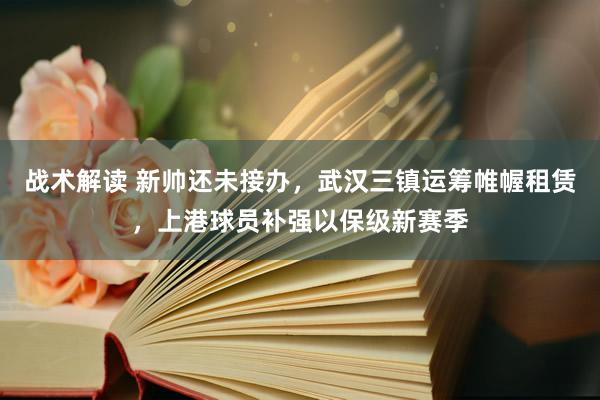 战术解读 新帅还未接办，武汉三镇运筹帷幄租赁，上港球员补强以保级新赛季