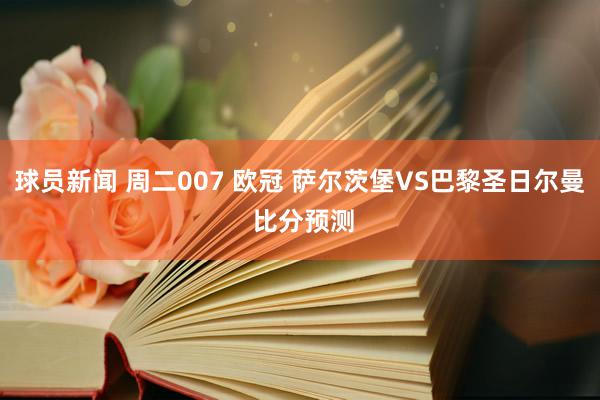 球员新闻 周二007 欧冠 萨尔茨堡VS巴黎圣日尔曼 比分预测