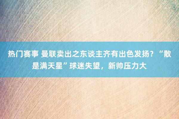 热门赛事 曼联卖出之东谈主齐有出色发扬？“散是满天星”球迷失望，新帅压力大