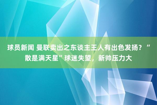 球员新闻 曼联卖出之东谈主王人有出色发扬？“散是满天星”球迷失望，新帅压力大