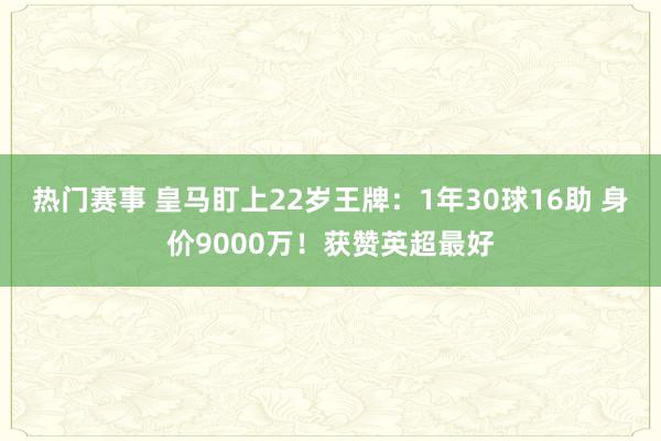 热门赛事 皇马盯上22岁王牌：1年30球16助 身价9000万！获赞英超最好