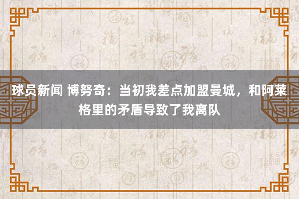 球员新闻 博努奇：当初我差点加盟曼城，和阿莱格里的矛盾导致了我离队