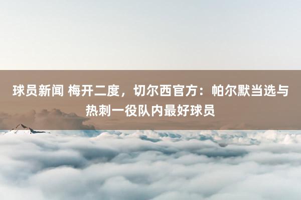 球员新闻 梅开二度，切尔西官方：帕尔默当选与热刺一役队内最好球员