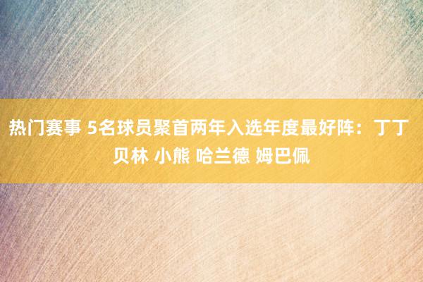 热门赛事 5名球员聚首两年入选年度最好阵：丁丁 贝林 小熊 哈兰德 姆巴佩